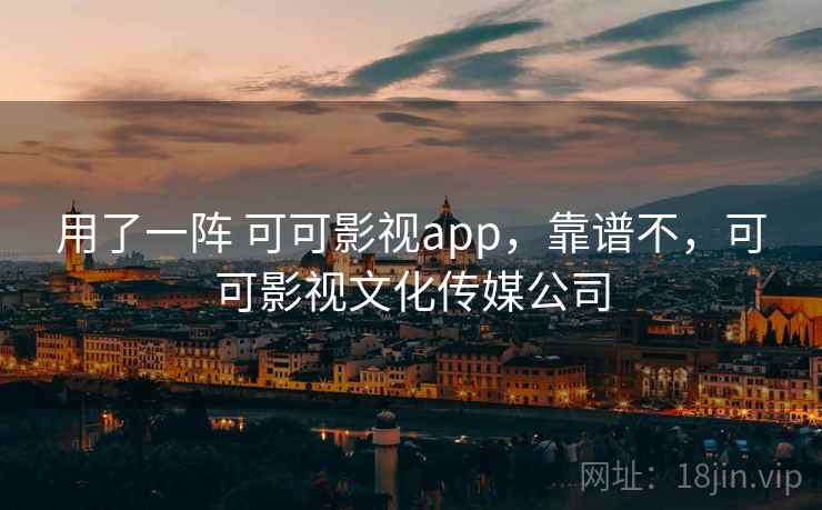 用了一阵 可可影视app,靠谱不,可可影视文化传媒公司 用了一阵 可可影视app,靠谱不,可可影视文化传媒公司