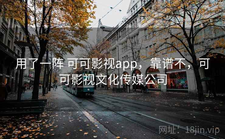 用了一阵 可可影视app，靠谱不，可可影视文化传媒公司