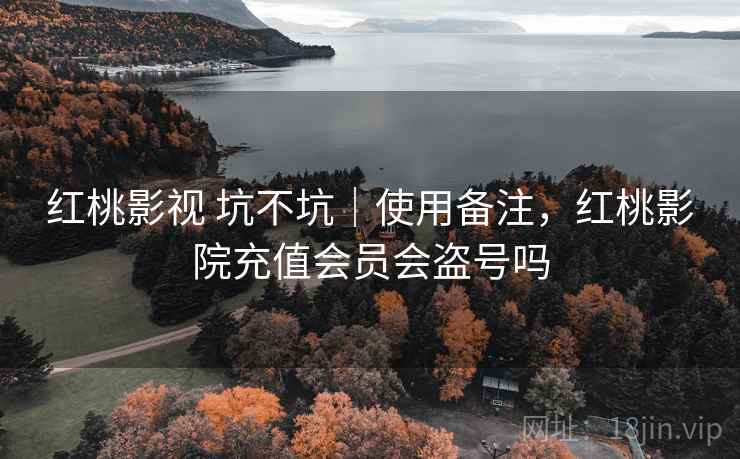 红桃影视 坑不坑｜使用备注，红桃影院充值会员会盗号吗