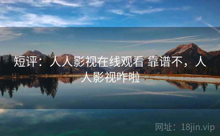 短评：人人影视在线观看 靠谱不，人人影视咋啦