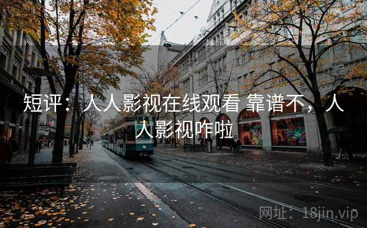 短评：人人影视在线观看 靠谱不，人人影视咋啦
