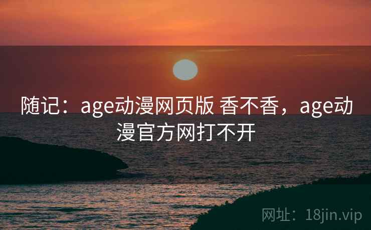 随记：age动漫网页版 香不香，age动漫官方网打不开