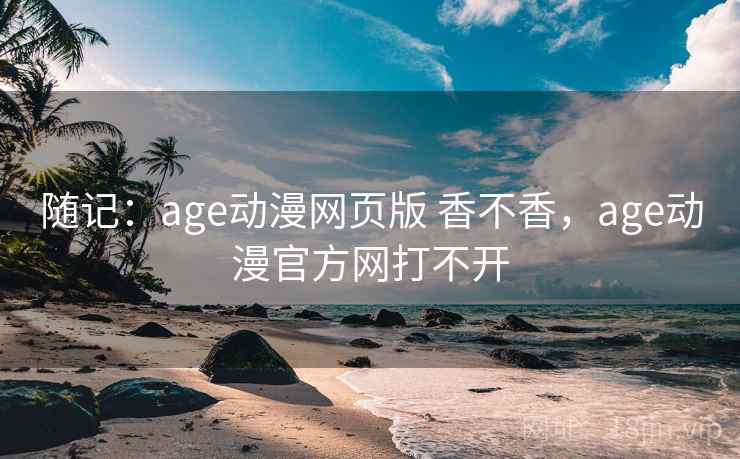 随记：age动漫网页版 香不香，age动漫官方网打不开