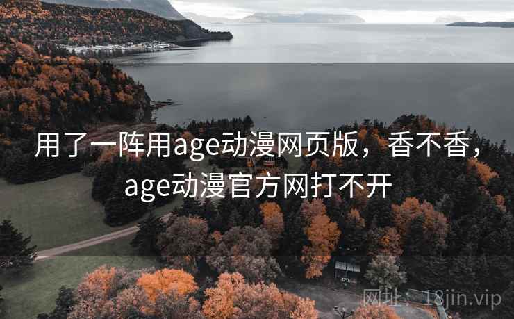 用了一阵用age动漫网页版，香不香，age动漫官方网打不开