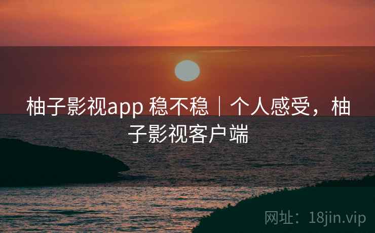 柚子影视app 稳不稳｜个人感受，柚子影视客户端