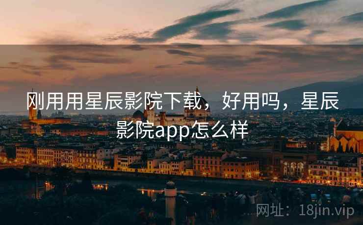 刚用用星辰影院下载，好用吗，星辰影院app怎么样