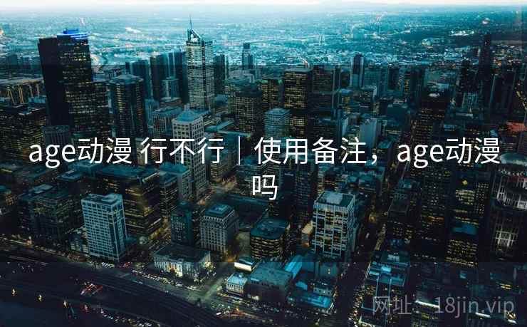 age动漫 行不行|使用备注,age动漫吗 age动漫 行不行|使用备注,age动漫吗