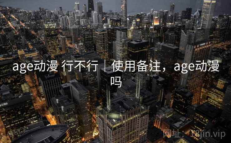 age动漫 行不行｜使用备注，age动漫吗