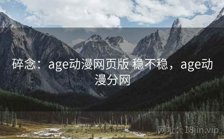 碎念：age动漫网页版 稳不稳，age动漫分网