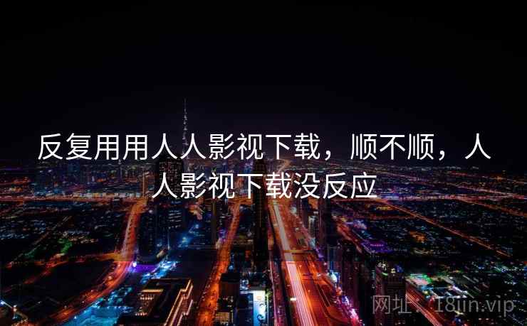 反复用用人人影视下载，顺不顺，人人影视下载没反应