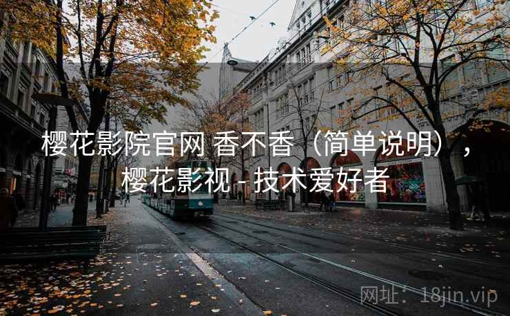 樱花影院官网 香不香（简单说明），樱花影视 - 技术爱好者