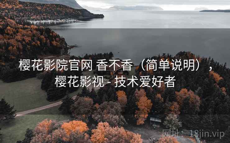 樱花影院官网 香不香（简单说明），樱花影视 - 技术爱好者
