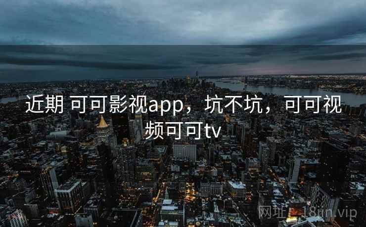 近期 可可影视app,坑不坑,可可视频可可tv 近期 可可影视app,坑不坑,可可视频可可tv