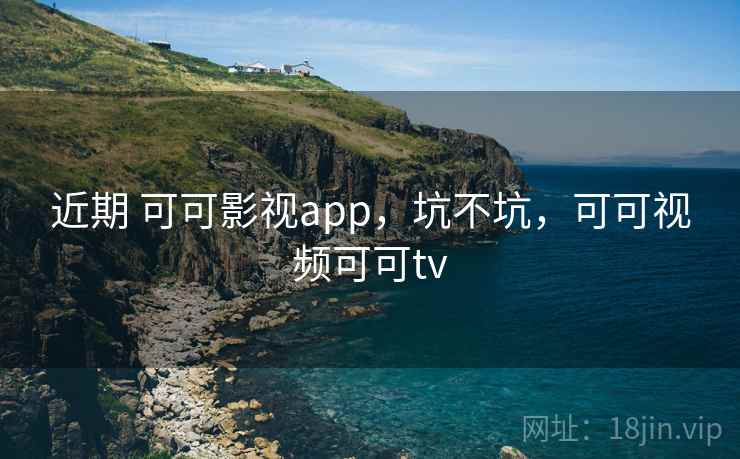 近期 可可影视app，坑不坑，可可视频可可tv