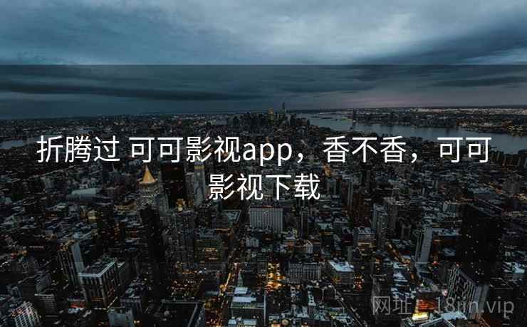 折腾过 可可影视app，香不香，可可影视下载