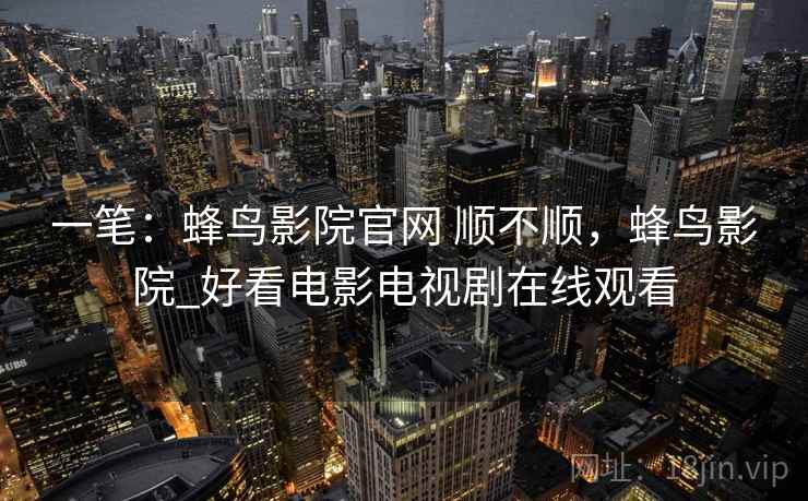 一笔：蜂鸟影院官网 顺不顺，蜂鸟影院_好看电影电视剧在线观看