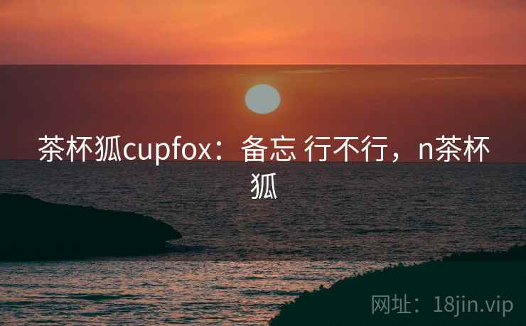 茶杯狐cupfox：备忘 行不行，n茶杯狐