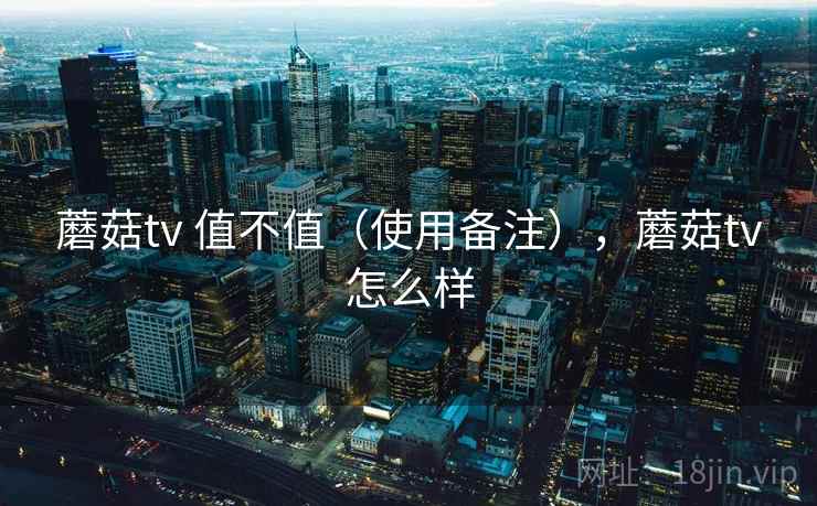 蘑菇tv 值不值(使用备注),蘑菇tv怎么样 蘑菇tv 值不值(使用备注),蘑菇tv怎么样