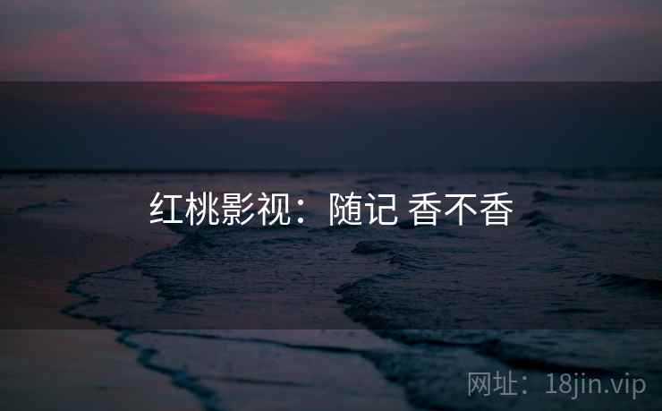 红桃影视：随记 香不香
