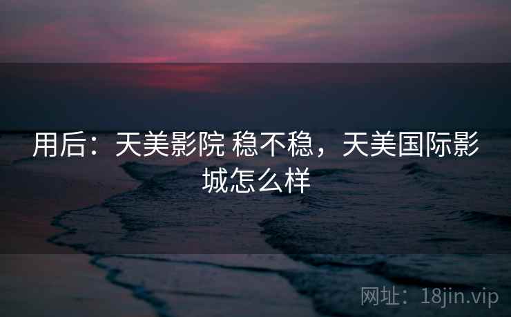 用后：天美影院 稳不稳，天美国际影城怎么样