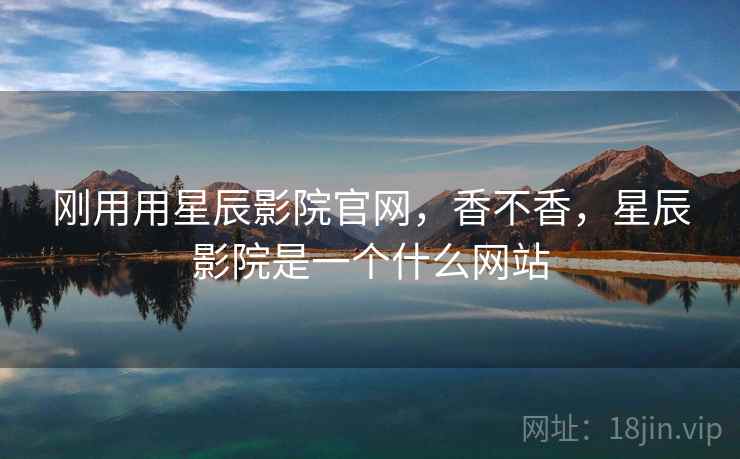 刚用用星辰影院官网，香不香，星辰影院是一个什么网站