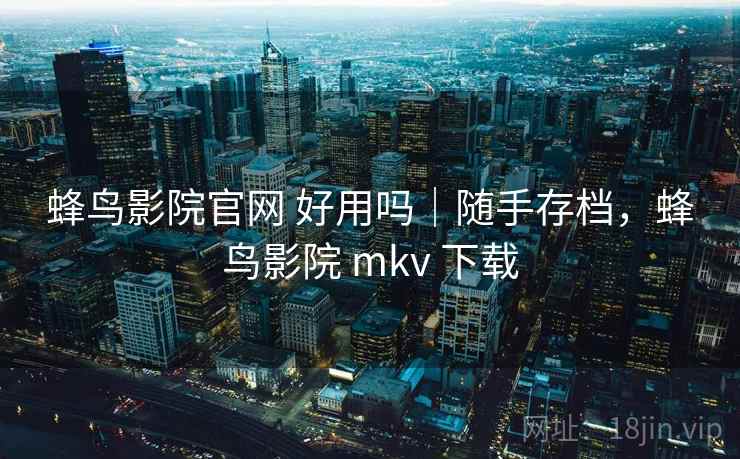 蜂鸟影院官网 好用吗｜随手存档，蜂鸟影院 mkv 下载