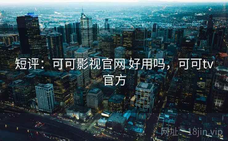 短评：可可影视官网 好用吗，可可tv官方