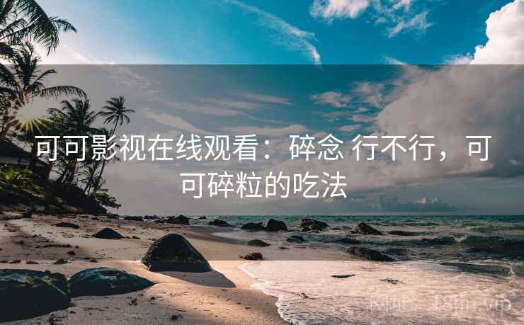 可可影视在线观看：碎念 行不行，可可碎粒的吃法
