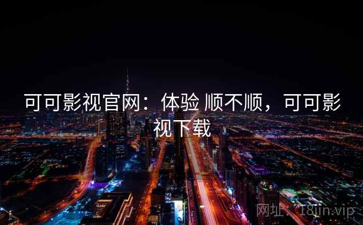 可可影视官网：体验 顺不顺，可可影视下载