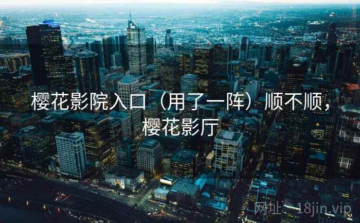 樱花影院入口（用了一阵）顺不顺，樱花影厅