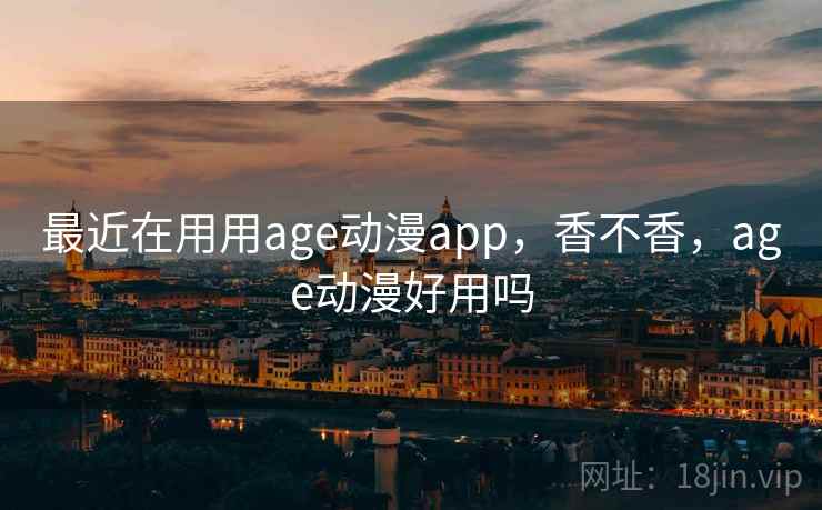 最近在用用age动漫app，香不香，age动漫好用吗