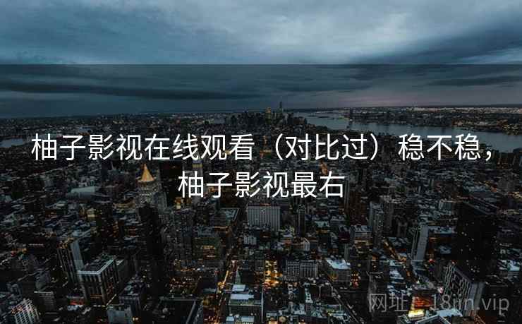 柚子影视在线观看（对比过）稳不稳，柚子影视最右
