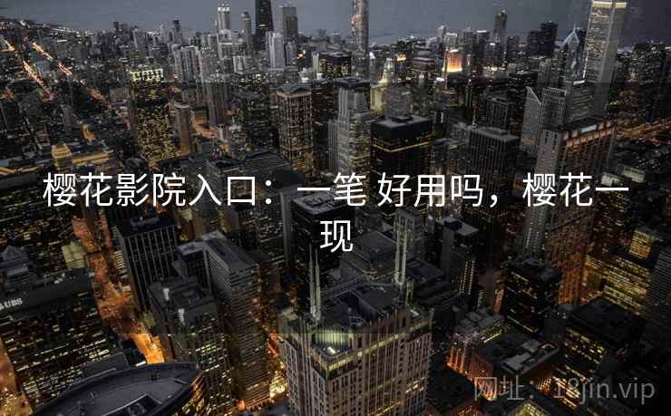 樱花影院入口:一笔 好用吗,樱花一现 樱花影院入口:一笔 好用吗,樱花一现