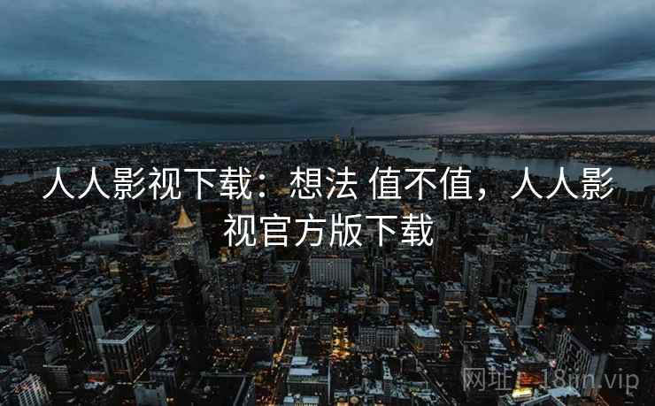 人人影视下载：想法 值不值，人人影视官方版下载