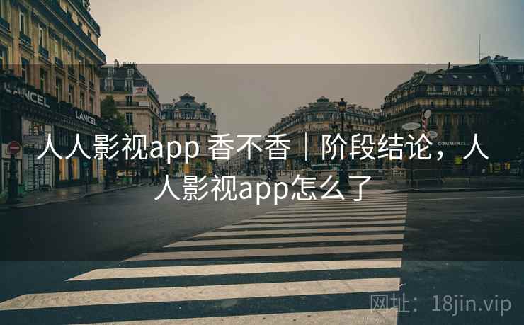 人人影视app 香不香｜阶段结论，人人影视app怎么了