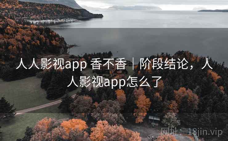 人人影视app 香不香｜阶段结论，人人影视app怎么了