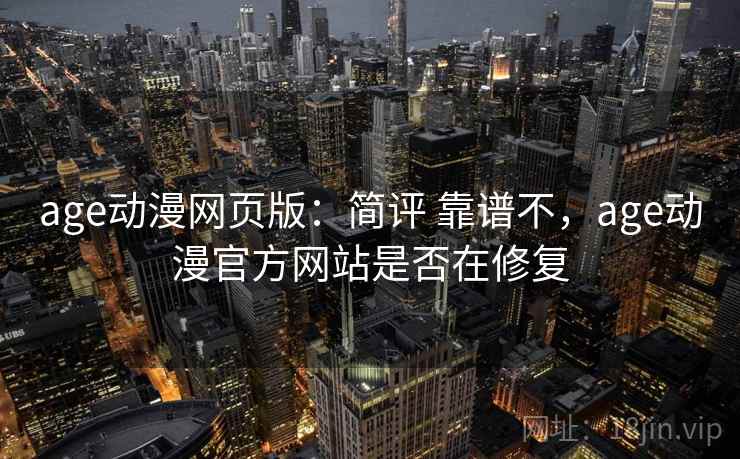 age动漫网页版：简评 靠谱不，age动漫官方网站是否在修复
