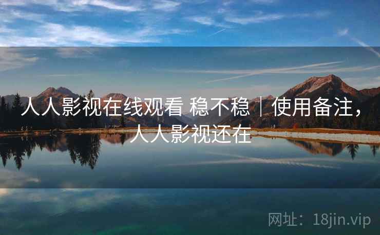 人人影视在线观看 稳不稳|使用备注,人人影视还在 人人影视在线观看 稳不稳|使用备注,人人影视还在