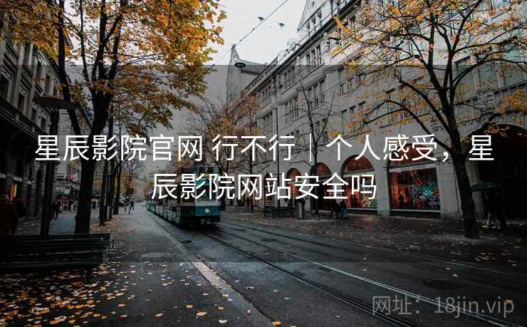星辰影院官网 行不行｜个人感受，星辰影院网站安全吗