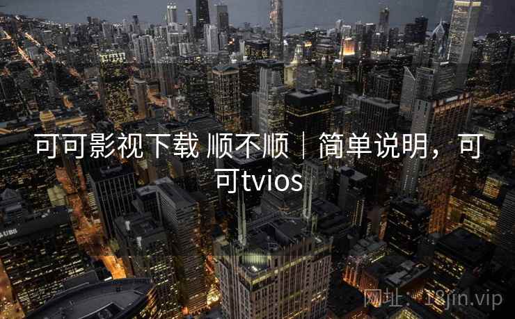 可可影视下载 顺不顺｜简单说明，可可tvios