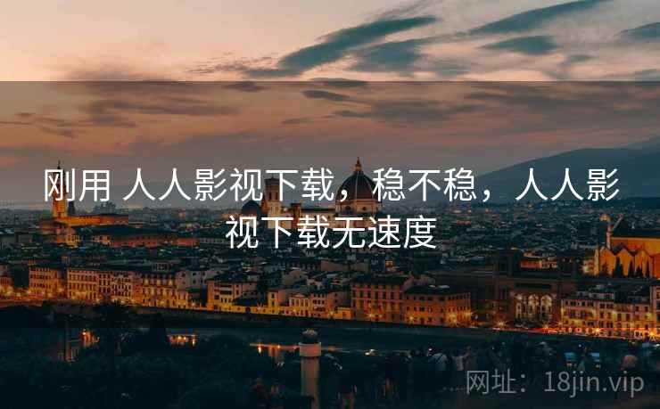 刚用 人人影视下载，稳不稳，人人影视下载无速度