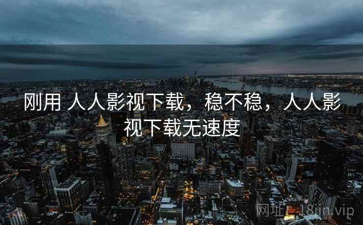 刚用 人人影视下载，稳不稳，人人影视下载无速度