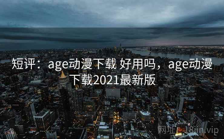 短评：age动漫下载 好用吗，age动漫下载2021最新版