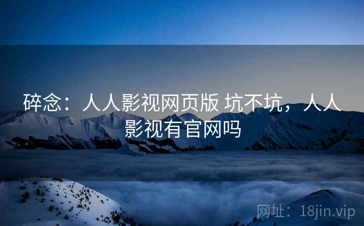 碎念：人人影视网页版 坑不坑，人人影视有官网吗