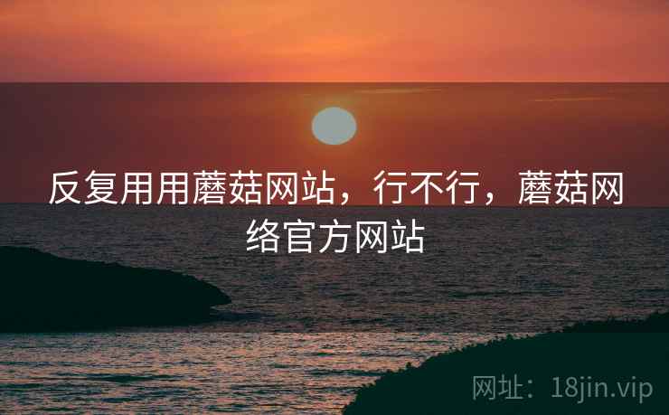 反复用用蘑菇网站，行不行，蘑菇网络官方网站