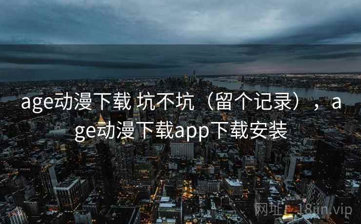 age动漫下载 坑不坑（留个记录），age动漫下载app下载安装