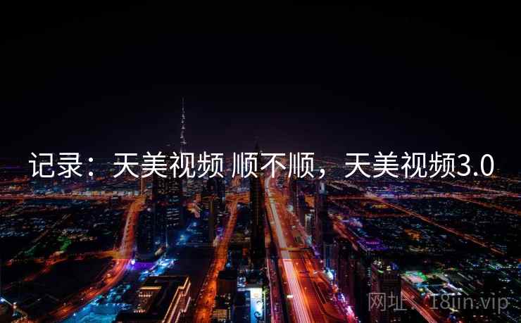 记录：天美视频 顺不顺，天美视频3.0