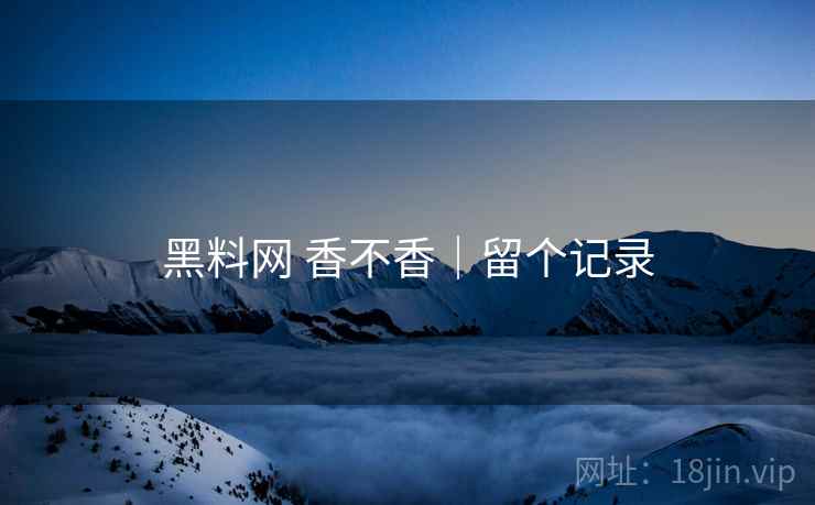 黑料网 香不香｜留个记录