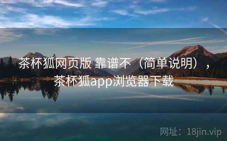 茶杯狐网页版 靠谱不（简单说明），茶杯狐app浏览器下载
