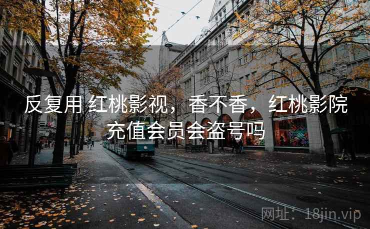反复用 红桃影视，香不香，红桃影院充值会员会盗号吗